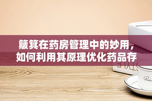 簸箕在药房管理中的妙用，如何利用其原理优化药品存放？