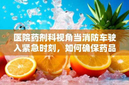 医院药剂科视角当消防车驶入紧急时刻，如何确保药品安全转移？