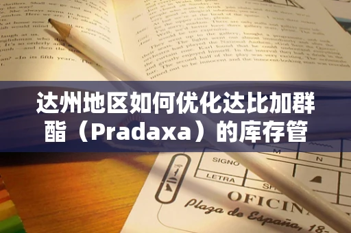 达州地区如何优化达比加群酯（Pradaxa）的库存管理以保障患者安全？