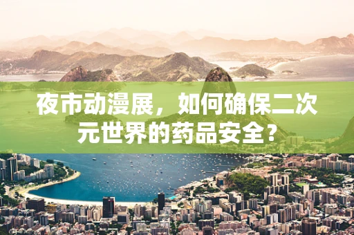 夜市动漫展，如何确保二次元世界的药品安全？
