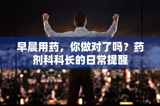 早晨用药，你做对了吗？药剂科科长的日常提醒