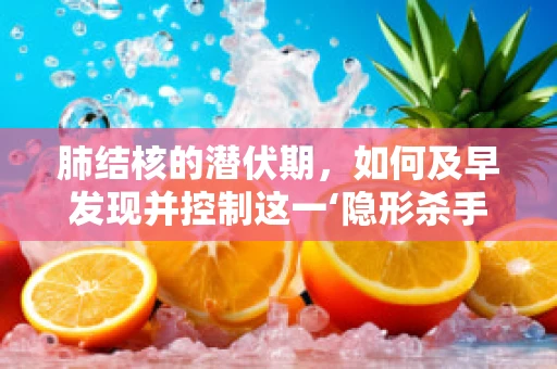 肺结核的潜伏期，如何及早发现并控制这一‘隐形杀手’？