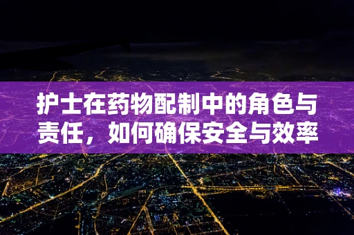 护士在药物配制中的角色与责任，如何确保安全与效率？