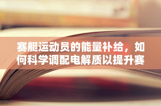 赛艇运动员的能量补给，如何科学调配电解质以提升赛场表现？