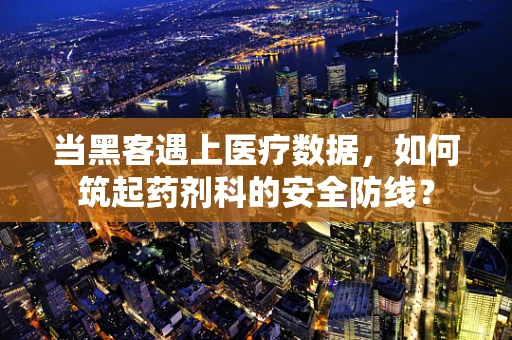 当黑客遇上医疗数据，如何筑起药剂科的安全防线？
