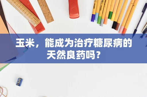 玉米，能成为治疗糖尿病的天然良药吗？