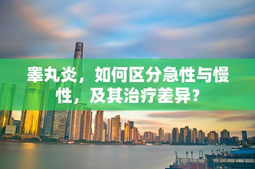 睾丸炎，如何区分急性与慢性，及其治疗差异？