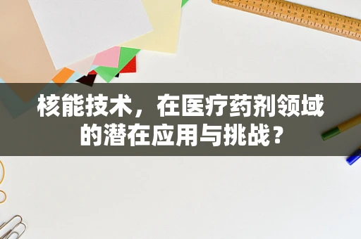 核能技术，在医疗药剂领域的潜在应用与挑战？