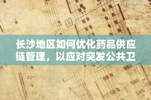 长沙地区如何优化药品供应链管理，以应对突发公共卫生事件？