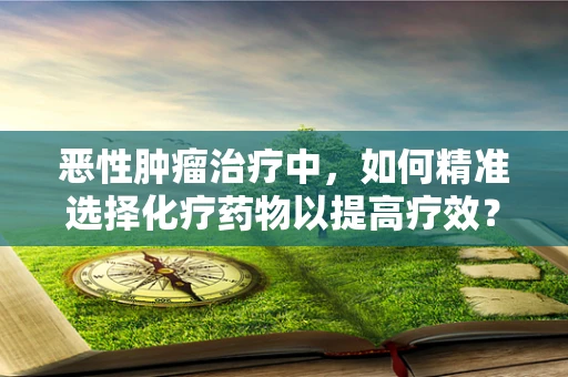 恶性肿瘤治疗中，如何精准选择化疗药物以提高疗效？