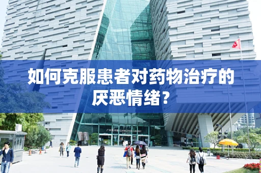 如何克服患者对药物治疗的厌恶情绪？