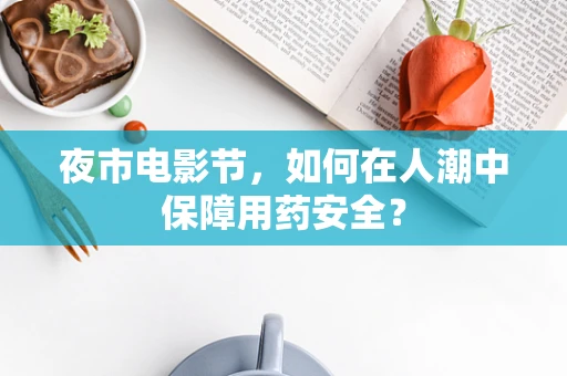 夜市电影节，如何在人潮中保障用药安全？