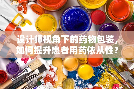 设计师视角下的药物包装，如何提升患者用药依从性？