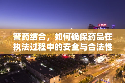 警药结合，如何确保药品在执法过程中的安全与合法性？