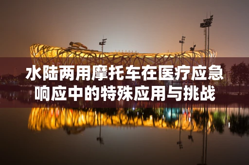 水陆两用摩托车在医疗应急响应中的特殊应用与挑战