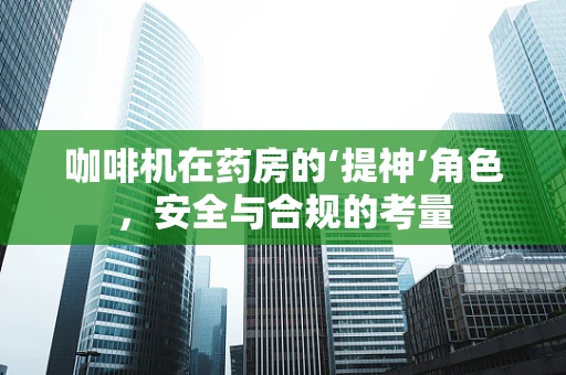 咖啡机在药房的‘提神’角色，安全与合规的考量