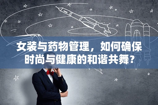 女装与药物管理，如何确保时尚与健康的和谐共舞？
