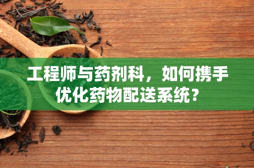 工程师与药剂科，如何携手优化药物配送系统？