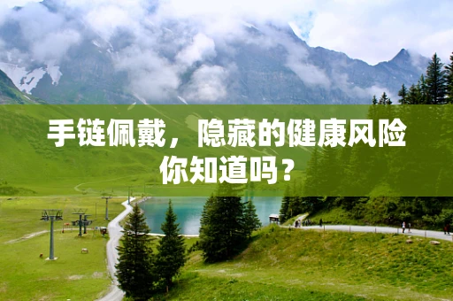 手链佩戴，隐藏的健康风险你知道吗？