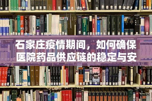 石家庄疫情期间，如何确保医院药品供应链的稳定与安全？