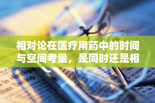 相对论在医疗用药中的时间与空间考量，是同时还是相对同时？