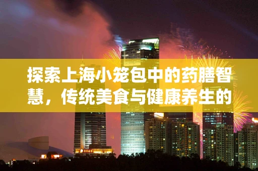 探索上海小笼包中的药膳智慧，传统美食与健康养生的完美融合？