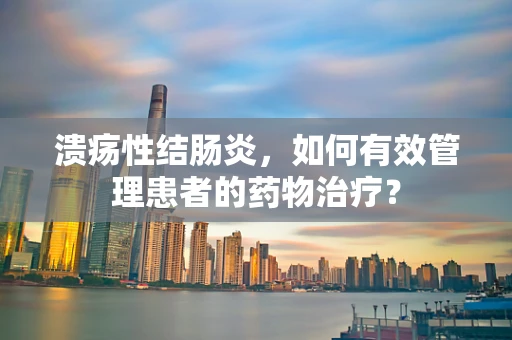 溃疡性结肠炎，如何有效管理患者的药物治疗？