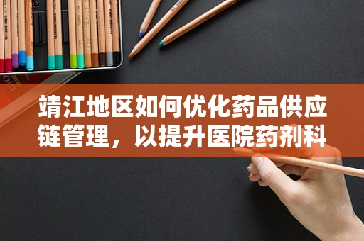 靖江地区如何优化药品供应链管理，以提升医院药剂科效率？