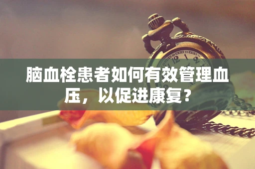脑血栓患者如何有效管理血压，以促进康复？