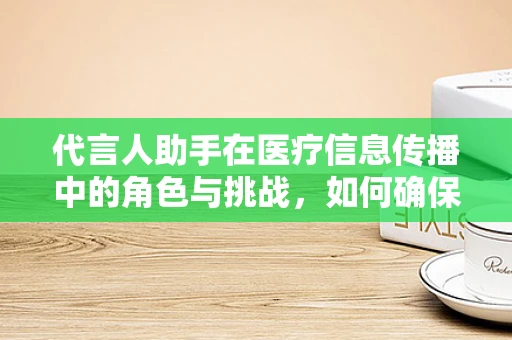 代言人助手在医疗信息传播中的角色与挑战，如何确保信息准确无误？