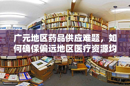广元地区药品供应难题，如何确保偏远地区医疗资源均衡？