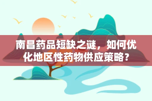 南昌药品短缺之谜，如何优化地区性药物供应策略？