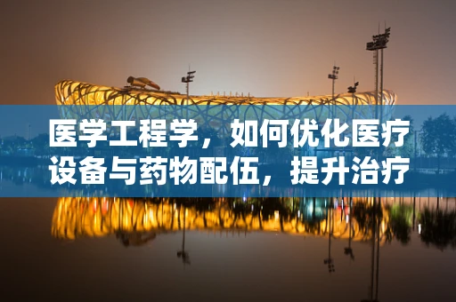医学工程学，如何优化医疗设备与药物配伍，提升治疗效率？