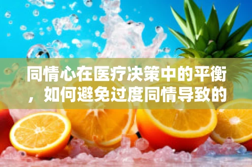 同情心在医疗决策中的平衡，如何避免过度同情导致的治疗偏差？