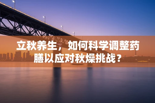 立秋养生，如何科学调整药膳以应对秋燥挑战？