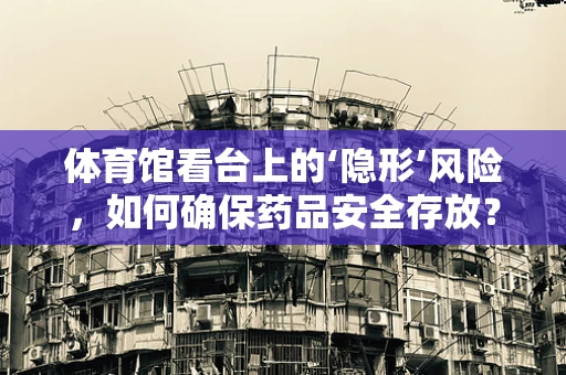 体育馆看台上的‘隐形’风险，如何确保药品安全存放？