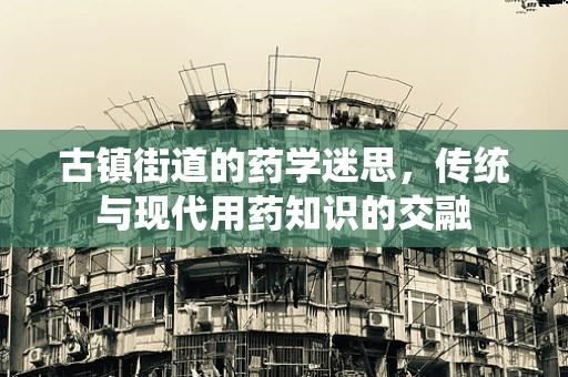 古镇街道的药学迷思，传统与现代用药知识的交融