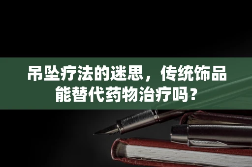 吊坠疗法的迷思，传统饰品能替代药物治疗吗？