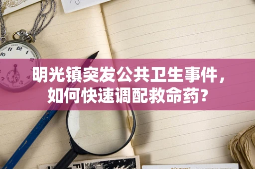 明光镇突发公共卫生事件，如何快速调配救命药？