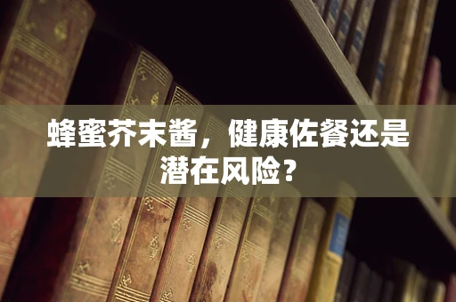 蜂蜜芥末酱，健康佐餐还是潜在风险？