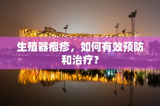 生殖器疱疹，如何有效预防和治疗？