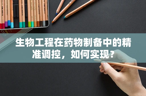 生物工程在药物制备中的精准调控，如何实现？
