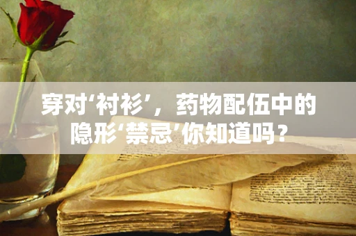 穿对‘衬衫’，药物配伍中的隐形‘禁忌’你知道吗？
