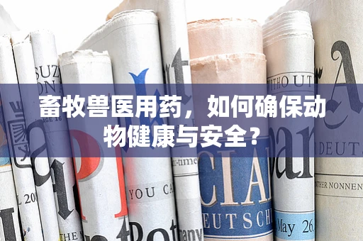 畜牧兽医用药，如何确保动物健康与安全？