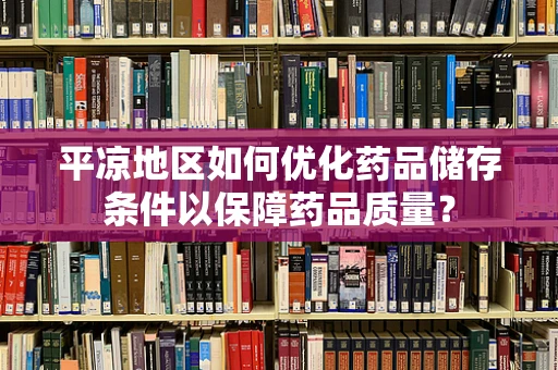 平凉地区如何优化药品储存条件以保障药品质量？