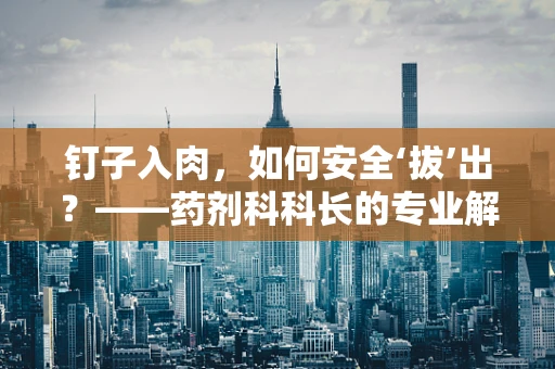 钉子入肉，如何安全‘拔’出？——药剂科科长的专业解答