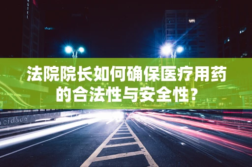 法院院长如何确保医疗用药的合法性与安全性？