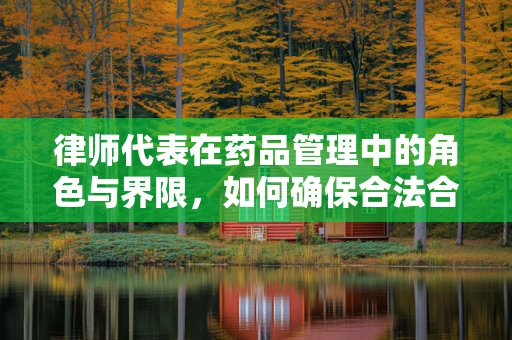 律师代表在药品管理中的角色与界限，如何确保合法合规？
