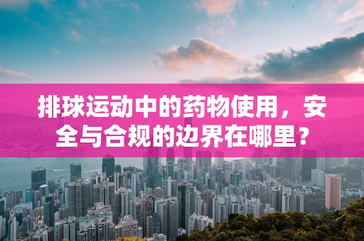 排球运动中的药物使用，安全与合规的边界在哪里？