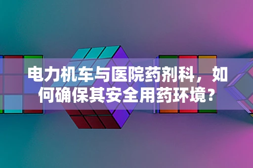 电力机车与医院药剂科，如何确保其安全用药环境？